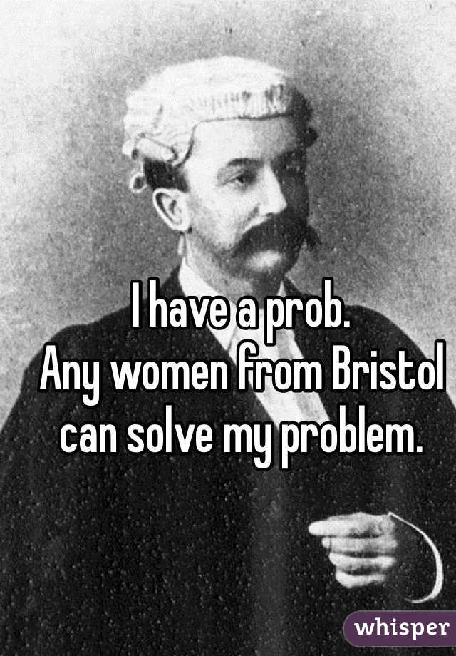 I have a prob. 
Any women from Bristol can solve my problem.  