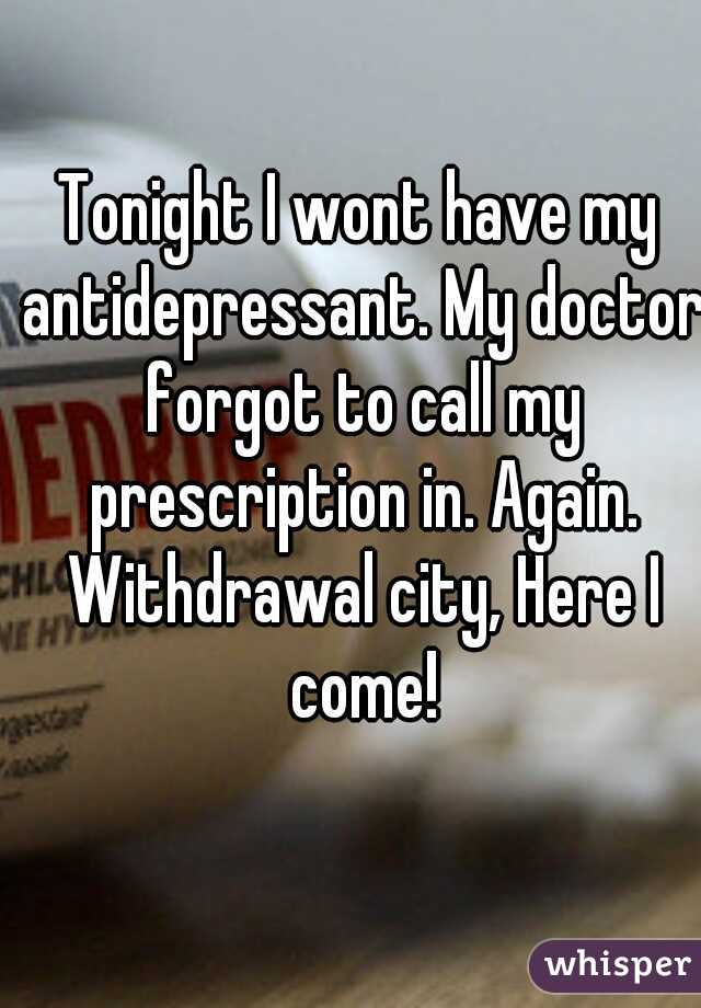Tonight I wont have my antidepressant. My doctor forgot to call my prescription in. Again. Withdrawal city, Here I come!