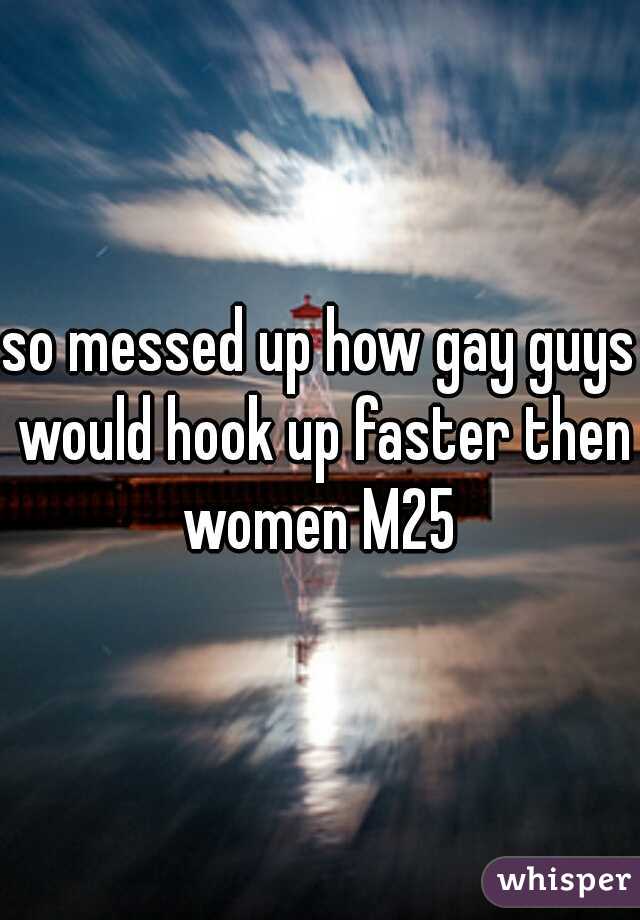so messed up how gay guys would hook up faster then women M25 
