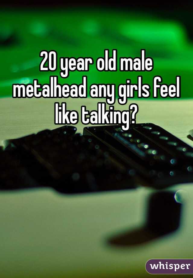 20 year old male metalhead any girls feel like talking?