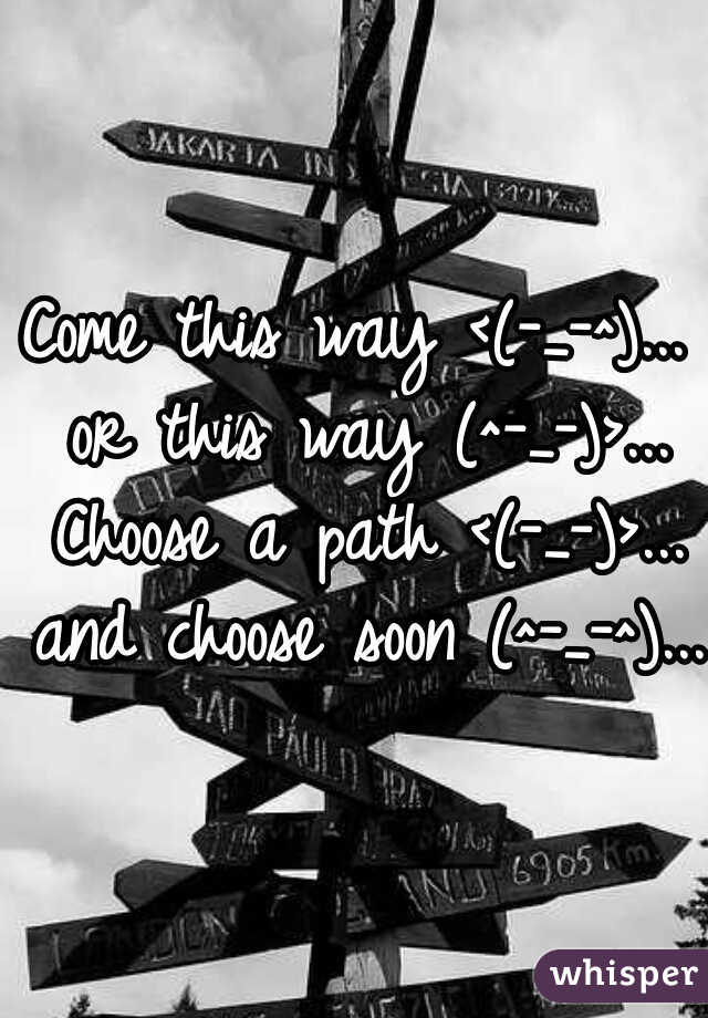 Come this way <(-_-^)... or this way (^-_-)>... Choose a path <(-_-)>... and choose soon (^-_-^)...