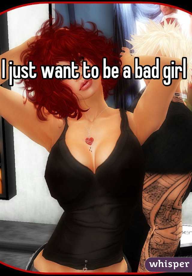 I just want to be a bad girl 