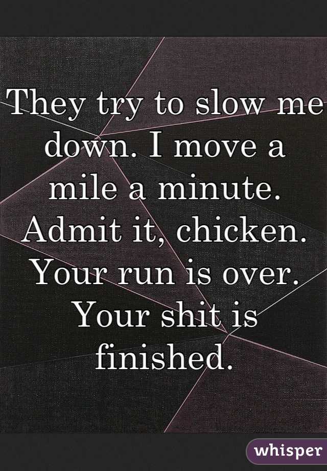 They try to slow me down. I move a mile a minute.
Admit it, chicken.
Your run is over.
Your shit is finished.