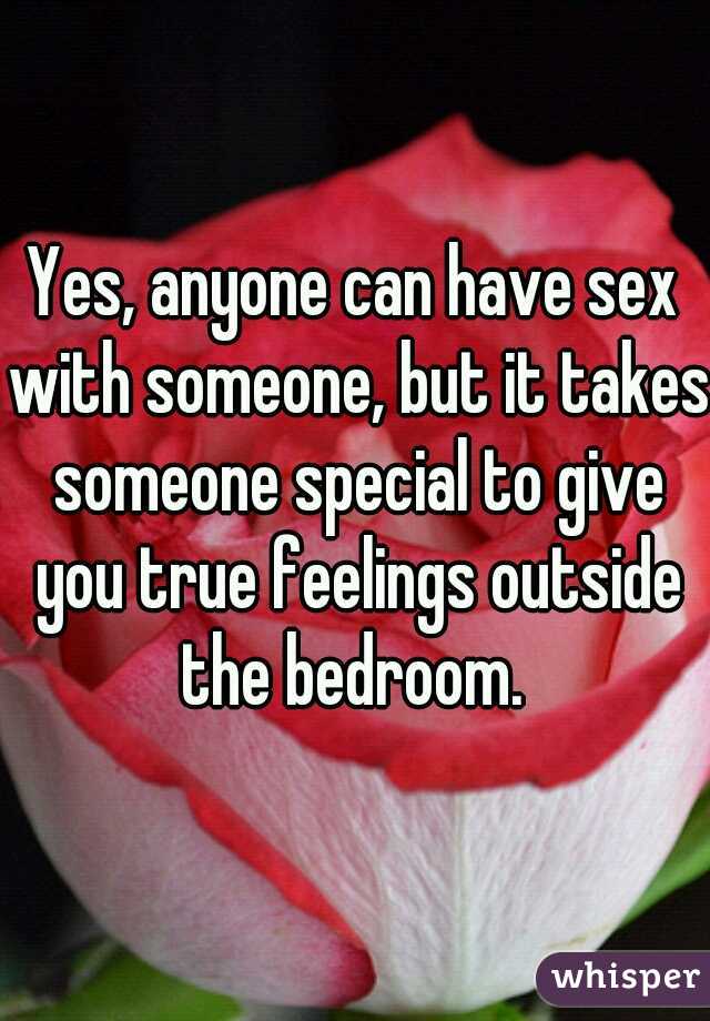 Yes, anyone can have sex with someone, but it takes someone special to give you true feelings outside the bedroom. 