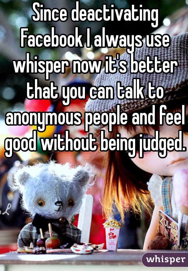 Since deactivating Facebook I always use whisper now it's better that you can talk to anonymous people and feel good without being judged. 