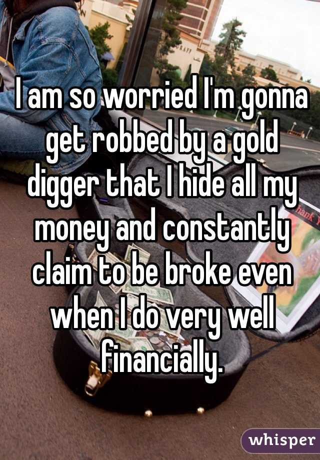 I am so worried I'm gonna get robbed by a gold digger that I hide all my money and constantly claim to be broke even when I do very well financially. 