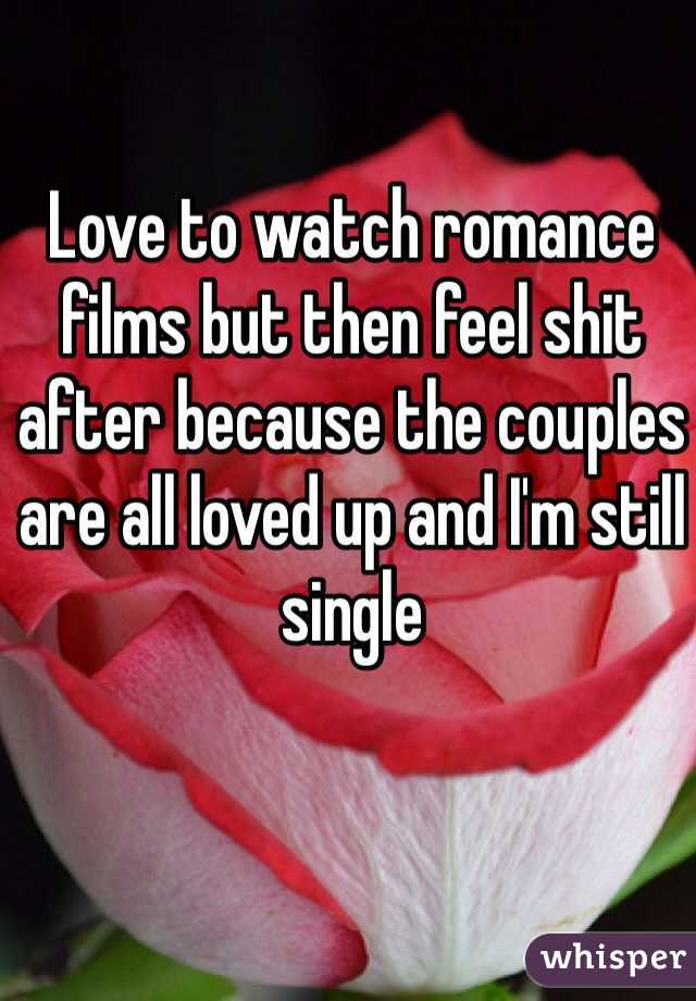 Love to watch romance films but then feel shit after because the couples are all loved up and I'm still single