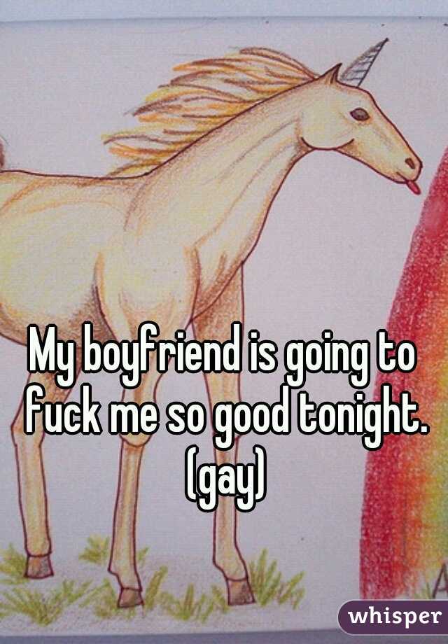 My boyfriend is going to fuck me so good tonight. (gay)
