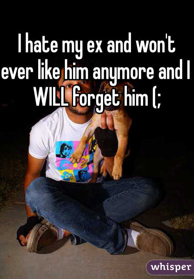 I hate my ex and won't ever like him anymore and I WILL forget him (;