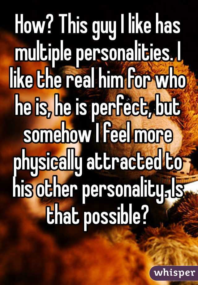 How? This guy I like has multiple personalities. I like the real him for who he is, he is perfect, but somehow I feel more physically attracted to his other personality. Is that possible?