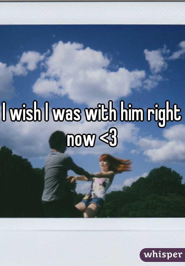 I wish I was with him right now <3 