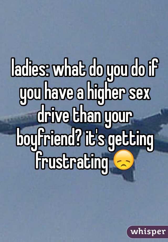 ladies: what do you do if you have a higher sex drive than your boyfriend? it's getting frustrating 😞