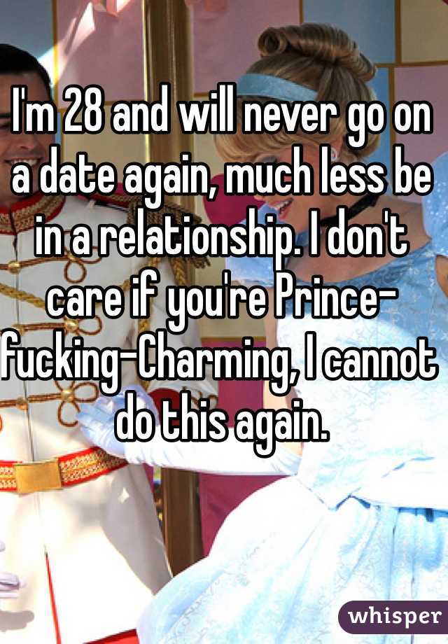 I'm 28 and will never go on a date again, much less be in a relationship. I don't care if you're Prince-fucking-Charming, I cannot do this again.