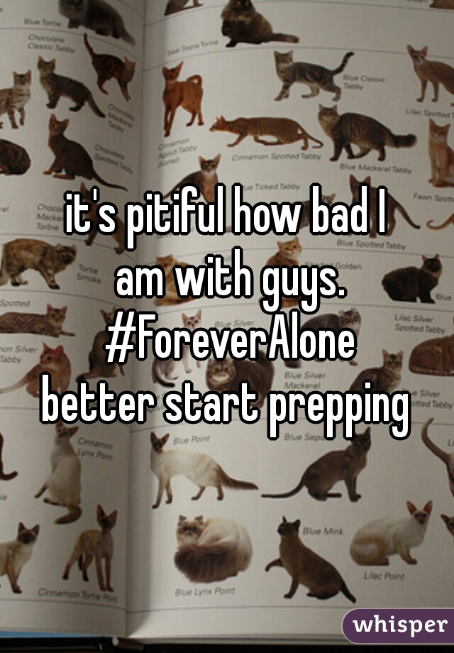 it's pitiful how bad I
 am with guys.
  #ForeverAlone 
better start prepping