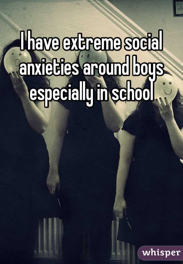 I have extreme social anxieties around boys especially in school      