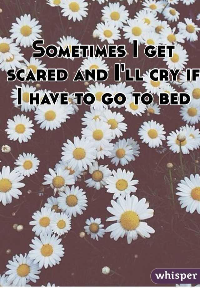 Sometimes I get scared and I'll cry if I have to go to bed 