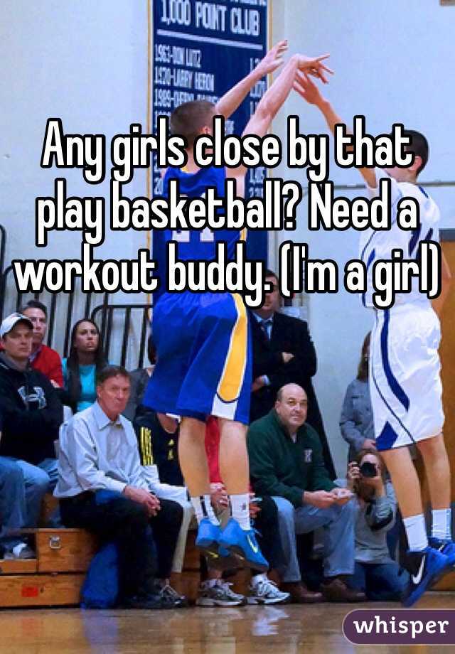 Any girls close by that play basketball? Need a workout buddy. (I'm a girl)