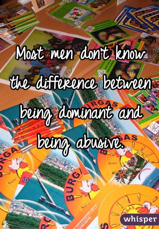 Most men don't know the difference between being dominant and being abusive.