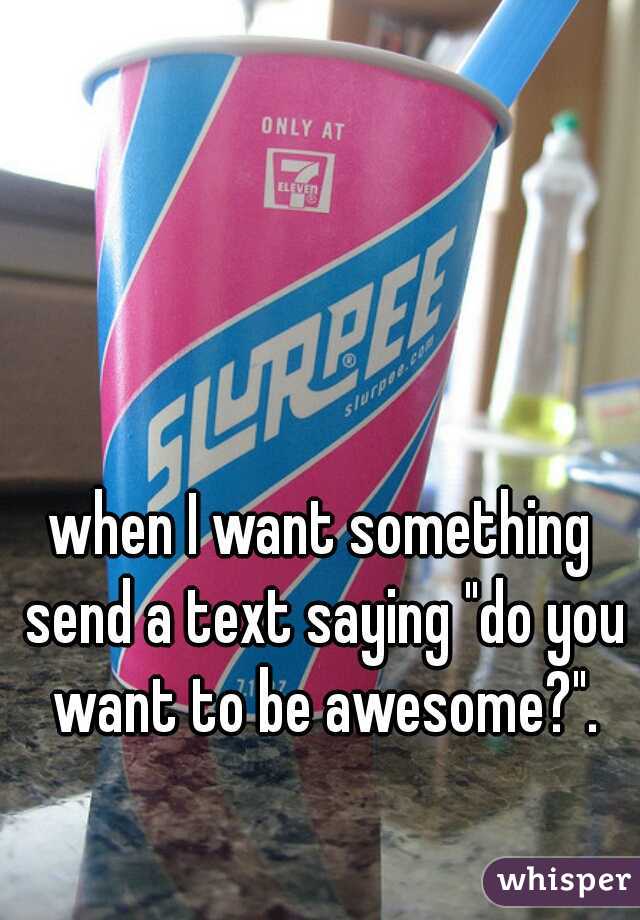 when I want something send a text saying "do you want to be awesome?".