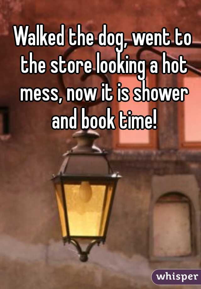 Walked the dog, went to the store looking a hot mess, now it is shower and book time!