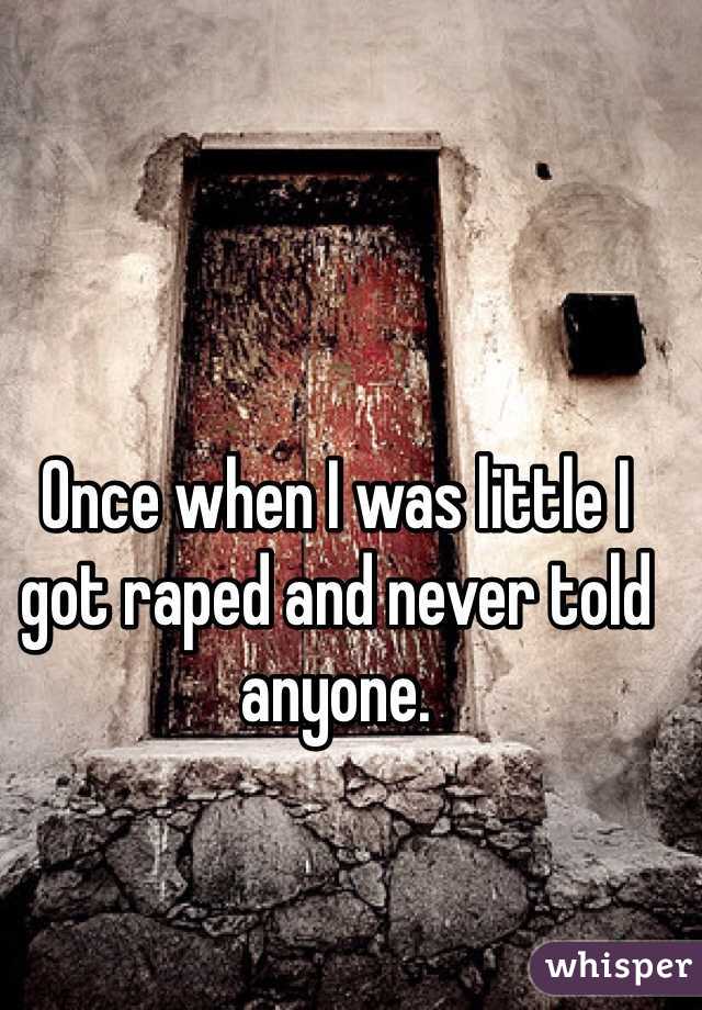 Once when I was little I got raped and never told anyone. 