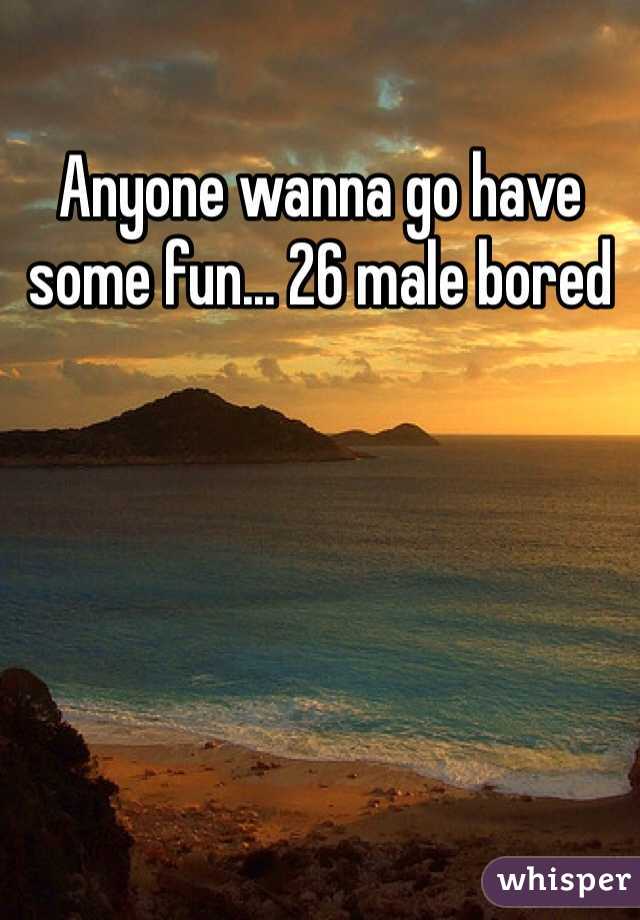 Anyone wanna go have some fun... 26 male bored 