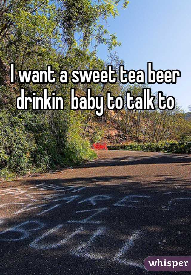 I want a sweet tea beer drinkin  baby to talk to 