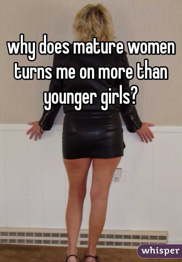 why does mature women turns me on more than younger girls?

