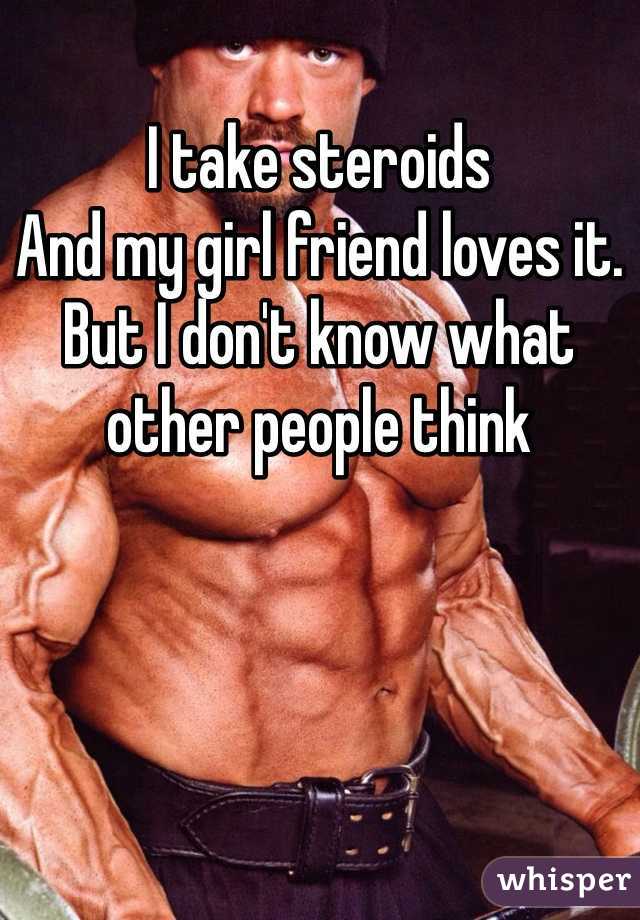 I take steroids
And my girl friend loves it. But I don't know what other people think 