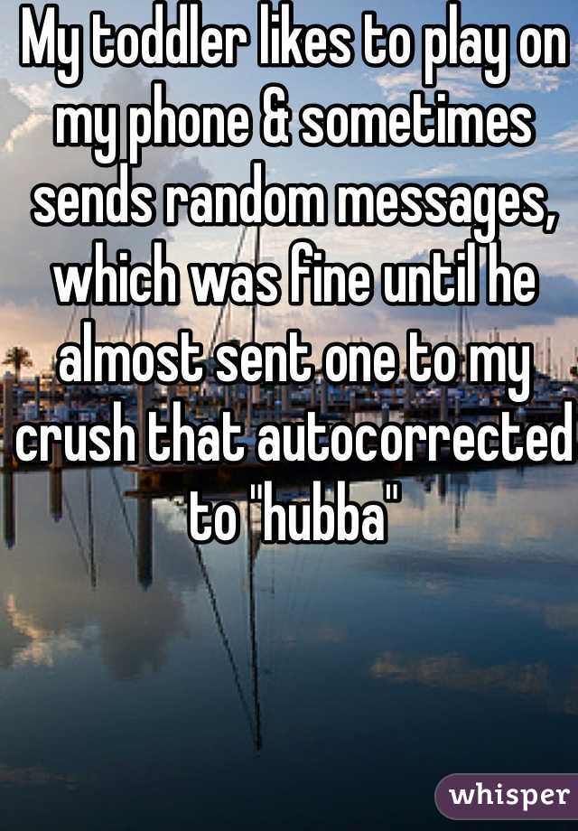 My toddler likes to play on my phone & sometimes sends random messages, which was fine until he almost sent one to my crush that autocorrected to "hubba" 