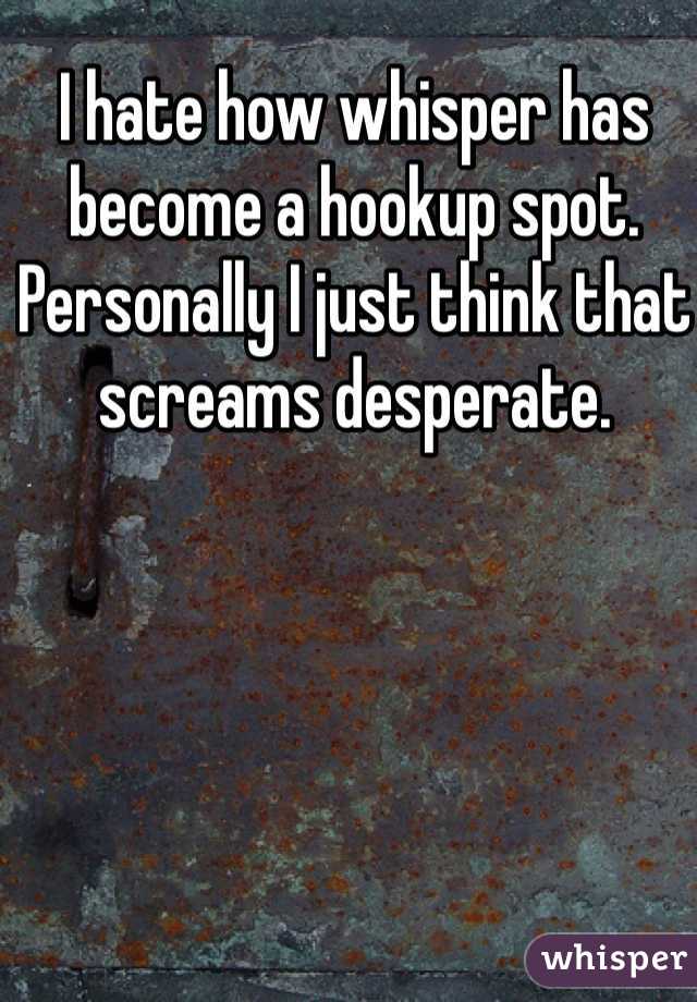 I hate how whisper has become a hookup spot. Personally I just think that screams desperate.