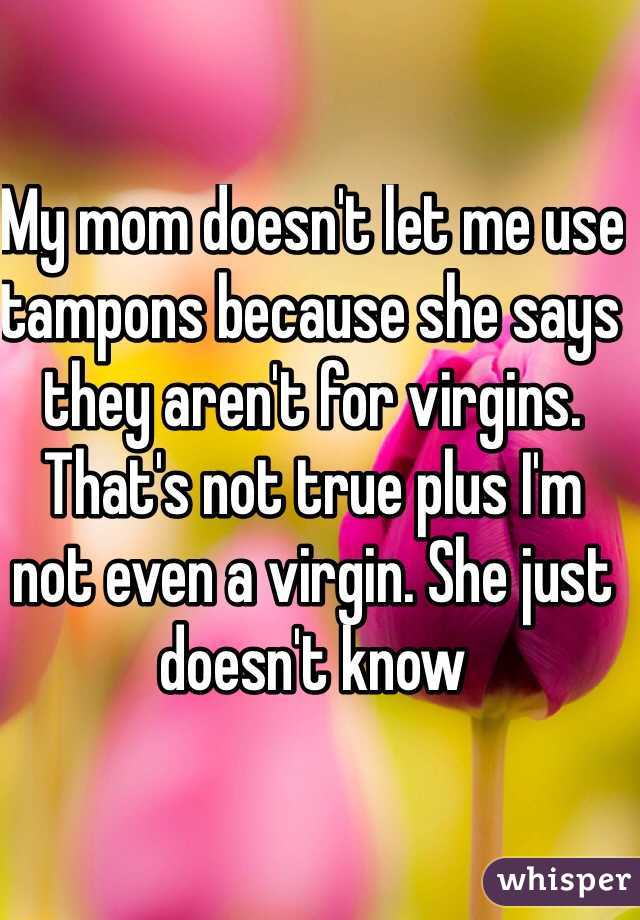 My mom doesn't let me use tampons because she says they aren't for virgins. That's not true plus I'm not even a virgin. She just doesn't know 
