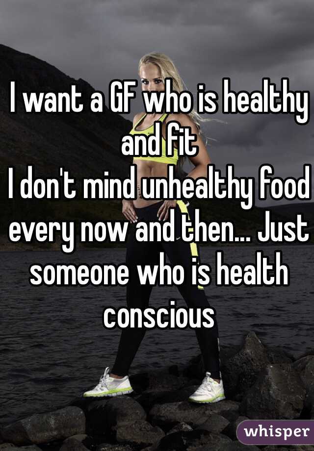 I want a GF who is healthy and fit
I don't mind unhealthy food every now and then... Just someone who is health conscious 