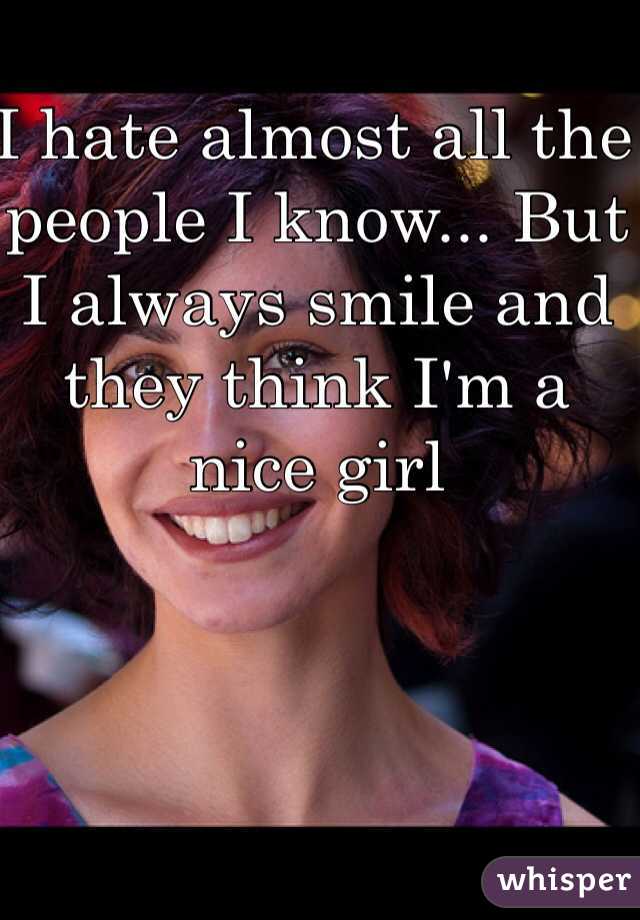 I hate almost all the people I know... But I always smile and they think I'm a nice girl 