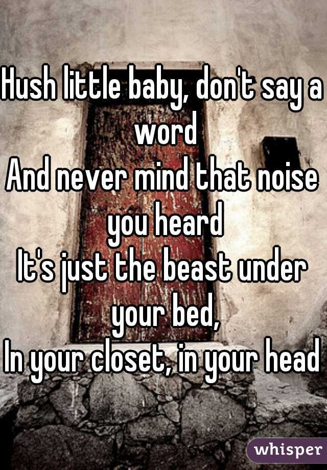 Hush little baby, don't say a word
And never mind that noise you heard
It's just the beast under your bed,
In your closet, in your head