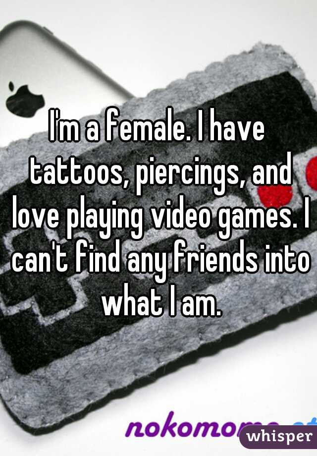 I'm a female. I have tattoos, piercings, and love playing video games. I can't find any friends into what I am.