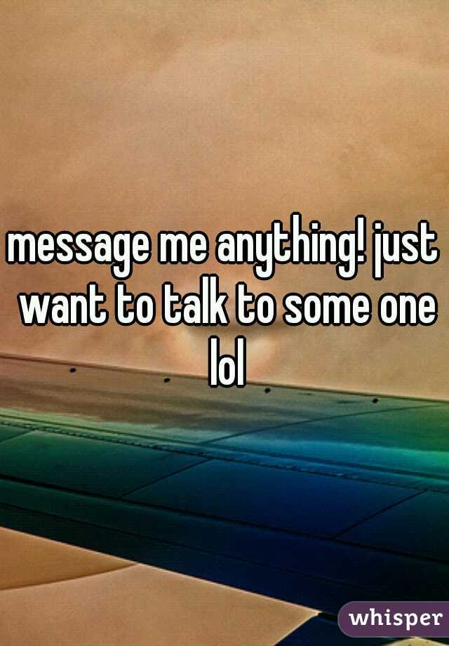 message me anything! just want to talk to some one lol