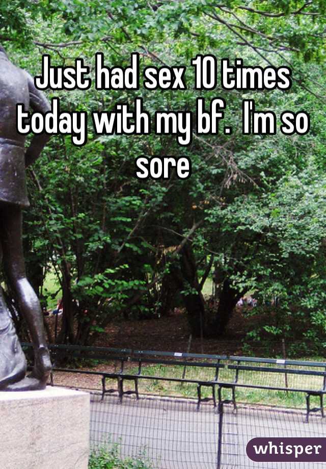 Just had sex 10 times today with my bf.  I'm so sore 