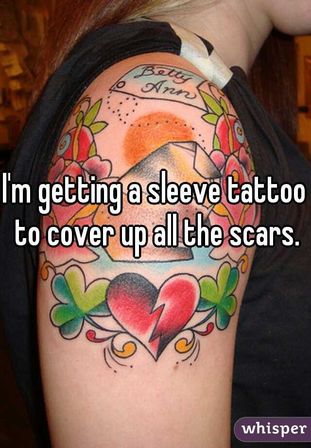 I'm getting a sleeve tattoo to cover up all the scars.