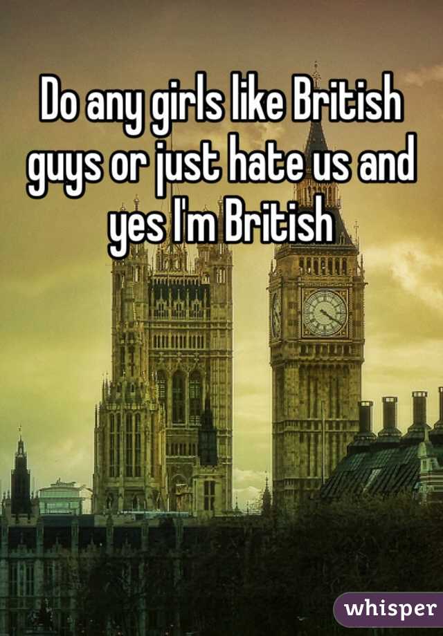Do any girls like British guys or just hate us and yes I'm British 