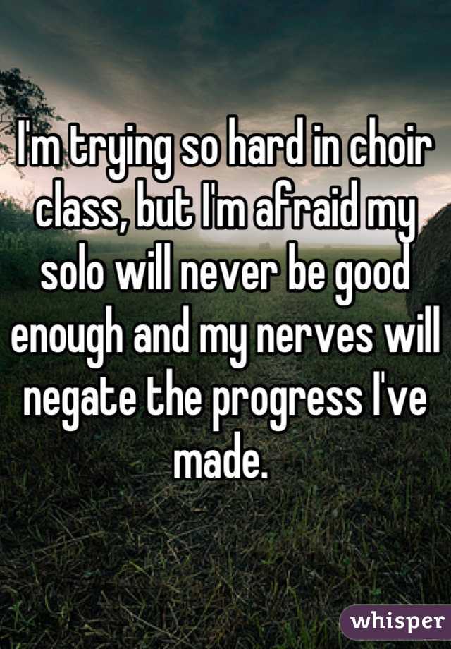 I'm trying so hard in choir class, but I'm afraid my solo will never be good enough and my nerves will negate the progress I've made. 