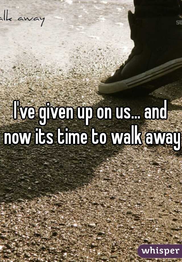 I've given up on us... and now its time to walk away!