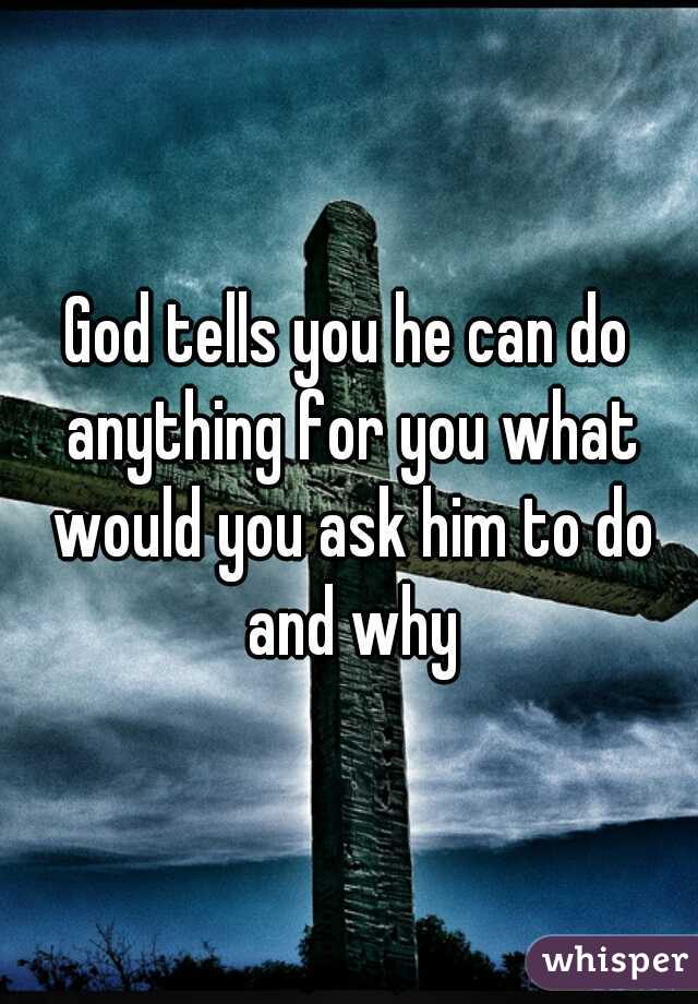 God tells you he can do anything for you what would you ask him to do and why