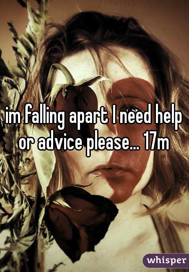 im falling apart I need help or advice please... 17m 