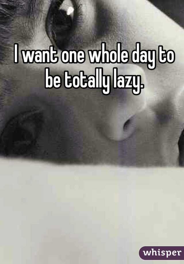 I want one whole day to be totally lazy. 