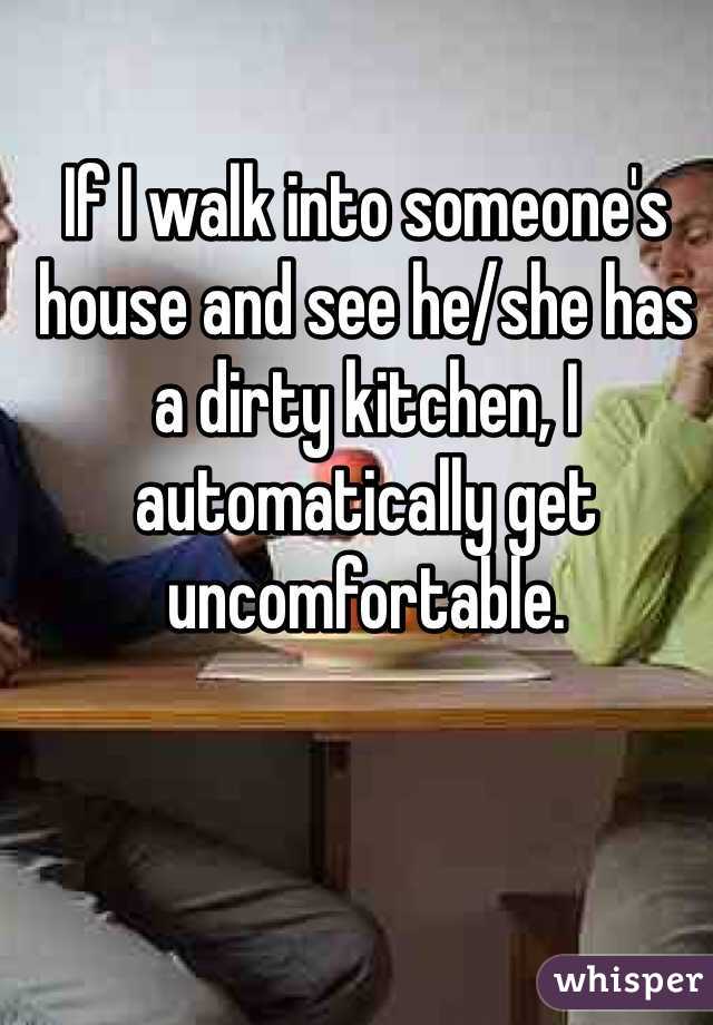 If I walk into someone's house and see he/she has a dirty kitchen, I automatically get uncomfortable. 