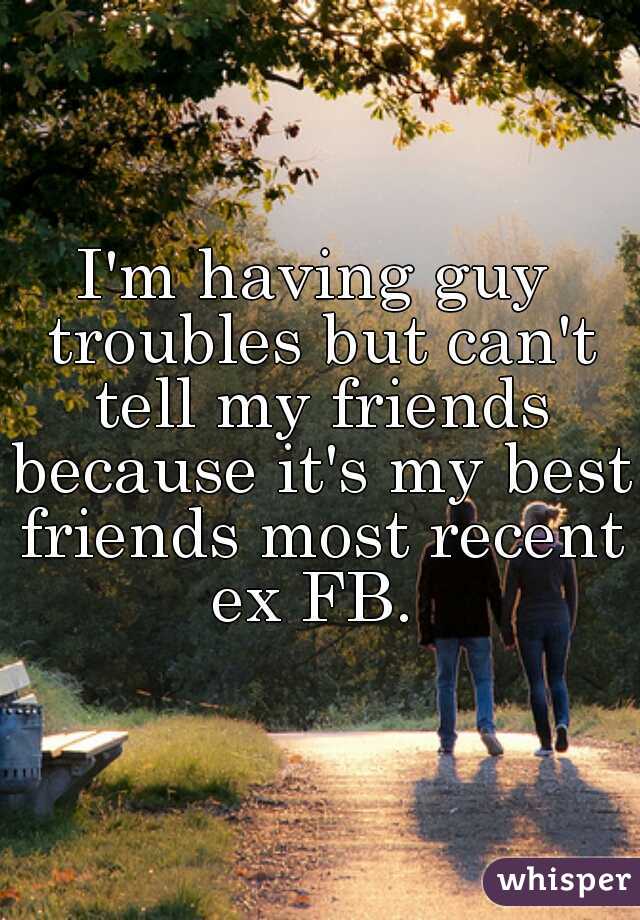 I'm having guy troubles but can't tell my friends because it's my best friends most recent ex FB. 