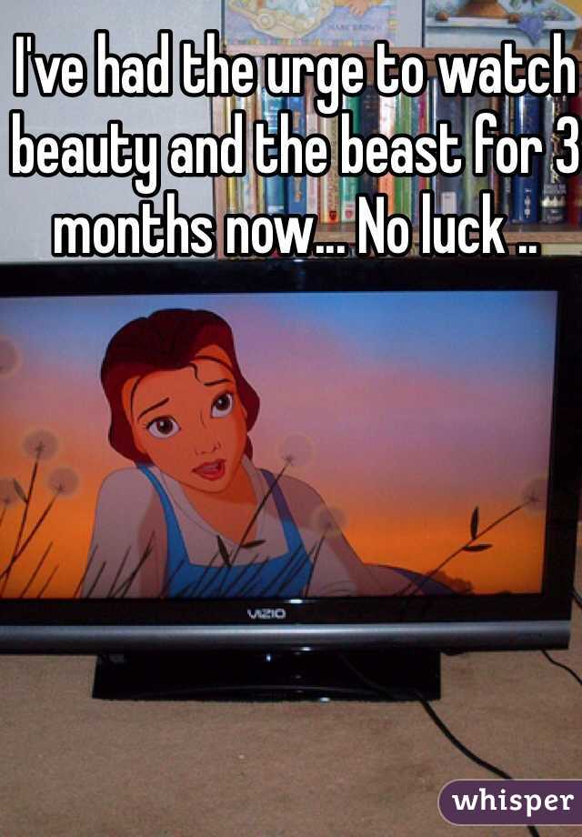 I've had the urge to watch beauty and the beast for 3 months now... No luck .. 