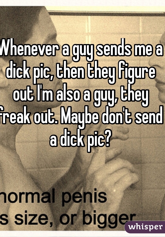 Whenever a guy sends me a dick pic, then they figure out I'm also a guy, they freak out. Maybe don't send a dick pic?