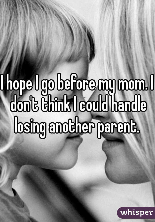 I hope I go before my mom. I don't think I could handle losing another parent. 